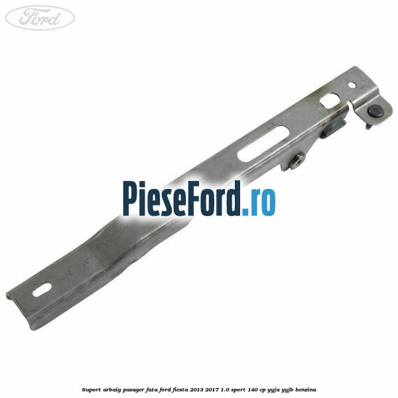Suport arbaig pasager fata Ford Fiesta 2013-2017 1.0 Sport 140 cp YYJA, YYJB benzina