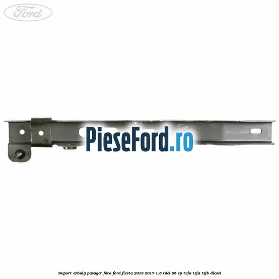 Suport arbaig pasager fata Ford Fiesta 2013-2017 1.6 TDCi 95 cp T3JA, TZJA, TZJB diesel
