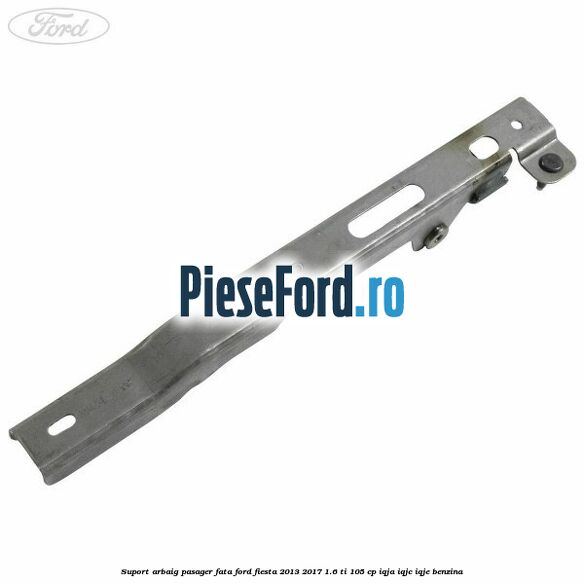 Suport arbaig pasager fata Ford Fiesta 2013-2017 1.6 Ti 105 cp IQJA, IQJC, IQJE benzina