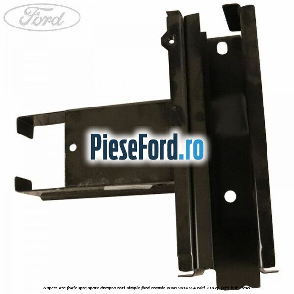 Suport arc foaie spre spate dreapta roti simple Ford Transit 2006-2014 2.4 TDCi 115 cp JXFA, JXFC diesel