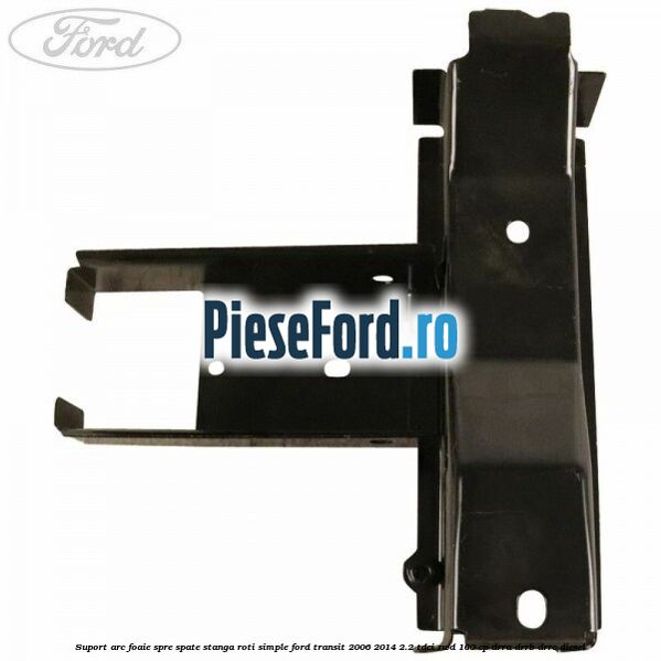 Suport arc foaie spre spate stanga roti simple Ford Transit 2006-2014 2.2 TDCi RWD 100 cp DRRA, DRRB, DRRC diesel