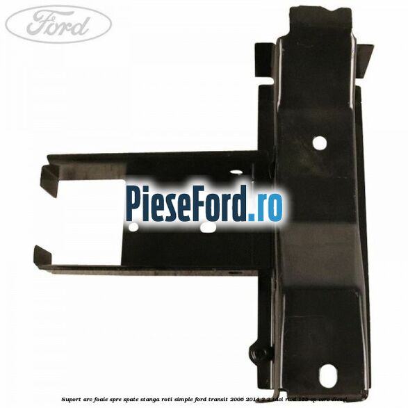 Suport arc foaie spre spate stanga roti simple Ford Transit 2006-2014 2.2 TDCi RWD 155 cp CVRC diesel