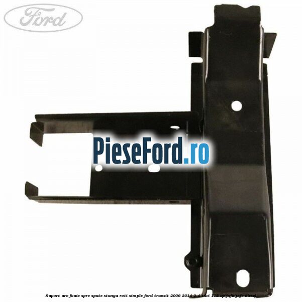 Suport arc foaie spre spate stanga roti simple Ford Transit 2006-2014 2.4 TDCi 115 cp JXFA, JXFC diesel