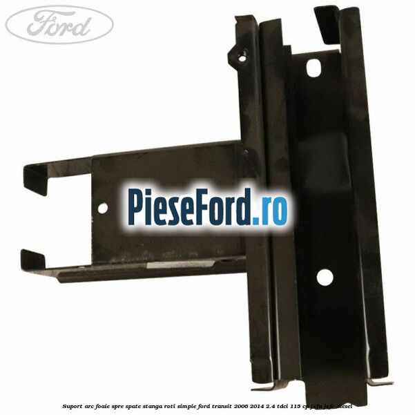 Suport arc foaie spre spate stanga roti simple Ford Transit 2006-2014 2.4 TDCi 115 cp JXFA, JXFC diesel