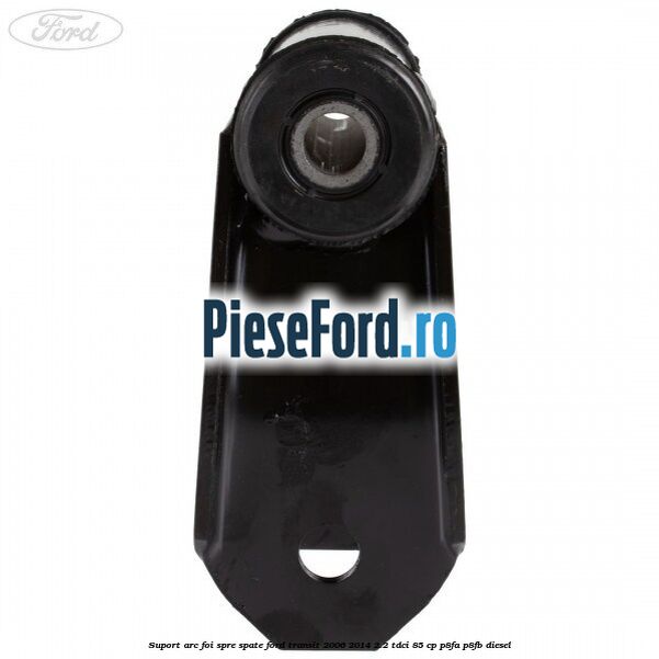 Suport arc foi spre spate Ford Transit 2006-2014 2.2 TDCi 85 cp P8FA, P8FB diesel