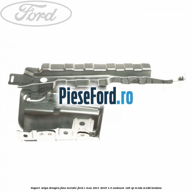 Suport aripa dreapta fata, metalic Ford C-Max 2011-2015 1.0 EcoBoost 125 cp M1DA, M1DD benzina