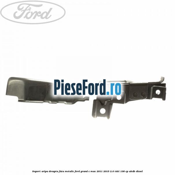 Suport aripa dreapta fata, metalic Ford Grand C-Max 2011-2015 2.0 TDCi 136 cp UKDB diesel