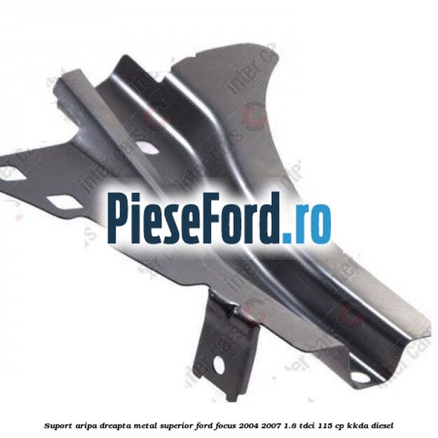 Suport aripa dreapta metal superior Ford Focus 2004-2007 1.8 TDCi 115 cp KKDA diesel