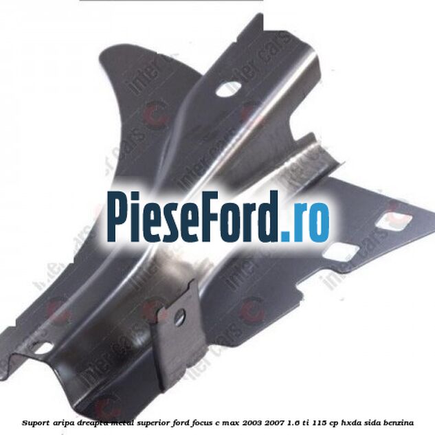 Suport aripa dreapta metal superior Ford Focus C-Max 2003-2007 1.6 Ti 115 cp HXDA, SIDA benzina