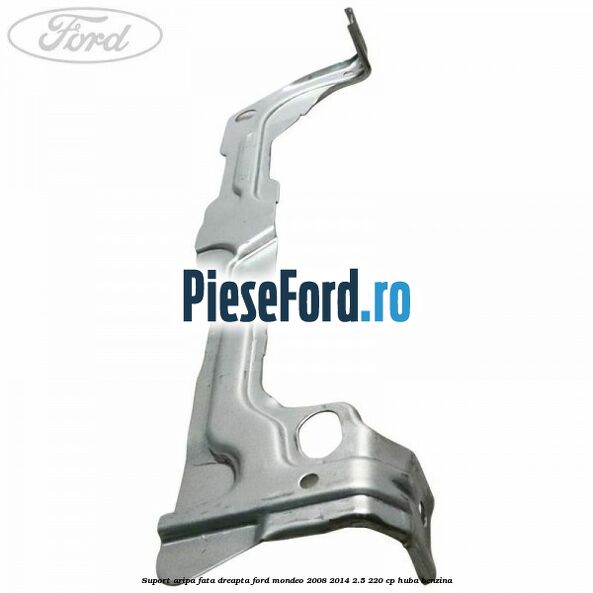 Suport aripa fata dreapta Ford Mondeo 2008-2014 2.5 220 cp Suport aripa fata dreapta Ford Mondeo 2008-2014 2.5 220 cp HUBA benzina