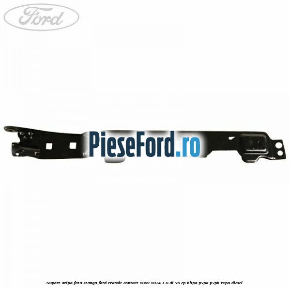 Suport aripa fata stanga Ford Transit Connect 2002-2014 1.8 Di 75 cp BHPA, P7PA, P7PB, R2PA diesel