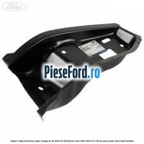 Suport aripa interioara spate stanga an 03/2010-04/2015 Ford S-Max 2007-2014 2.0 145 cp AOWA, AOWB, TBWA, TBWB benzina