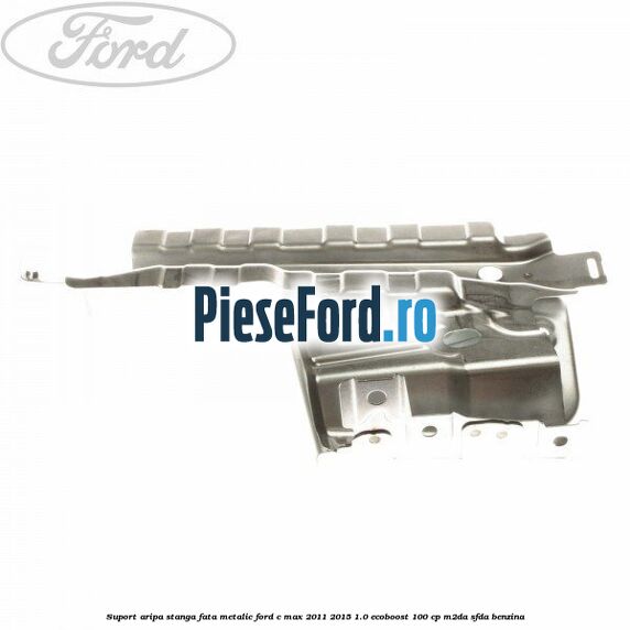 Suport aripa stanga fata metalic Ford C-Max 2011-2015 1.0 EcoBoost 100 cp M2DA, SFDA benzina