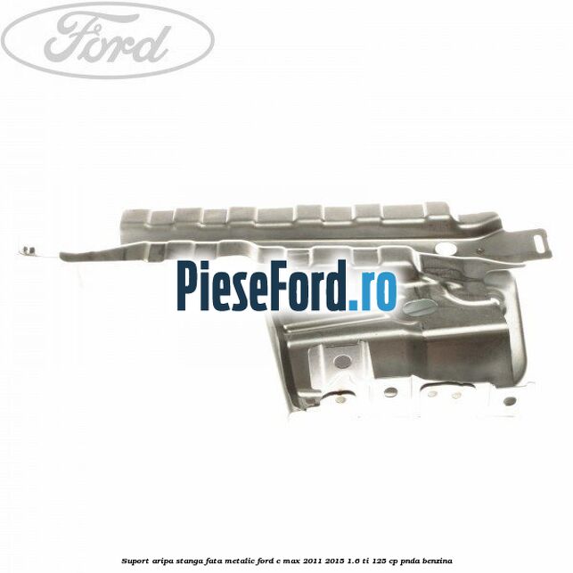 Suport aripa stanga fata metalic Ford C-Max 2011-2015 1.6 Ti 125 cp PNDA benzina