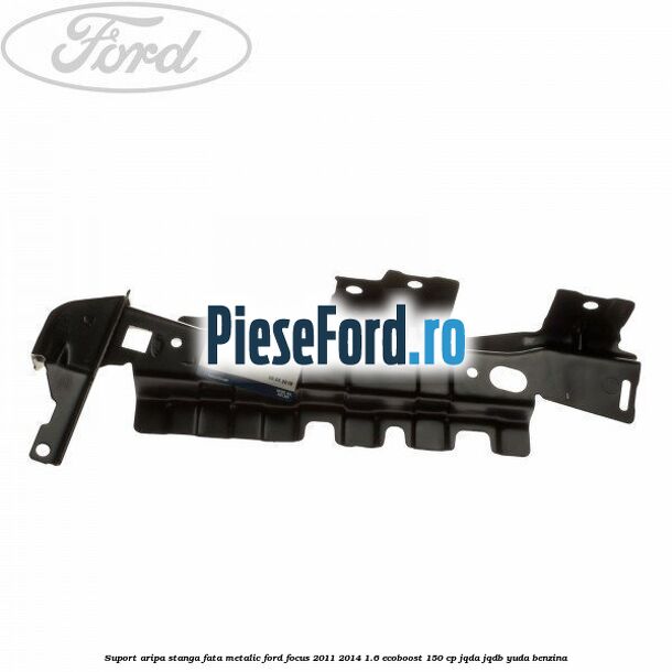 Suport aripa stanga fata metalic Ford Focus 2011-2014 1.6 EcoBoost 150 cp JQDA, JQDB, YUDA benzina