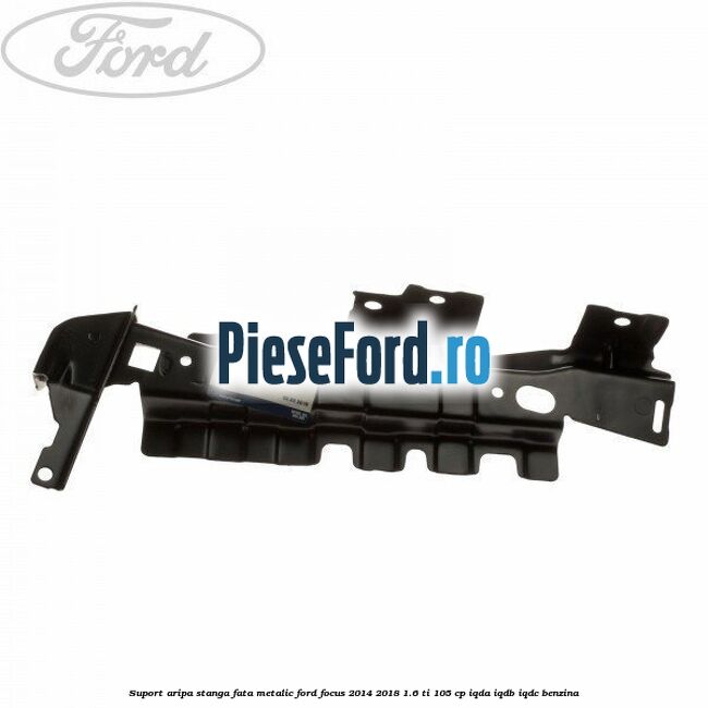 Suport aripa stanga fata metalic Ford Focus 2014-2018 1.6 Ti 105 cp IQDA, IQDB, IQDC benzina