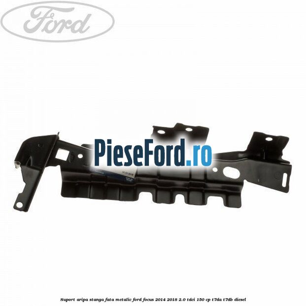Suport aripa stanga fata metalic Ford Focus 2014-2018 2.0 TDCi 150 cp T7DA, T7DB diesel