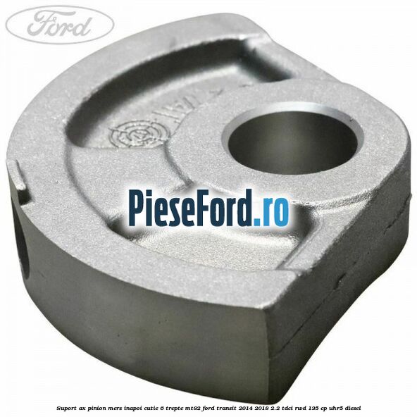Suport ax pinion mers inapoi cutie 6 trepte MT82 Ford Transit 2014-2018 2.2 TDCi RWD 135 cp Suport ax pinion mers inapoi cutie 6 trepte MT82 Ford Transit 2014-2018 2.2 TDCi RWD 135 cp UHR5 diesel