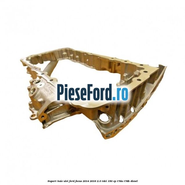Suport baie ulei Ford Focus 2014-2018 2.0 TDCi 150 cp Suport baie ulei Ford Focus 2014-2018 2.0 TDCi 150 cp T7DA, T7DB diesel