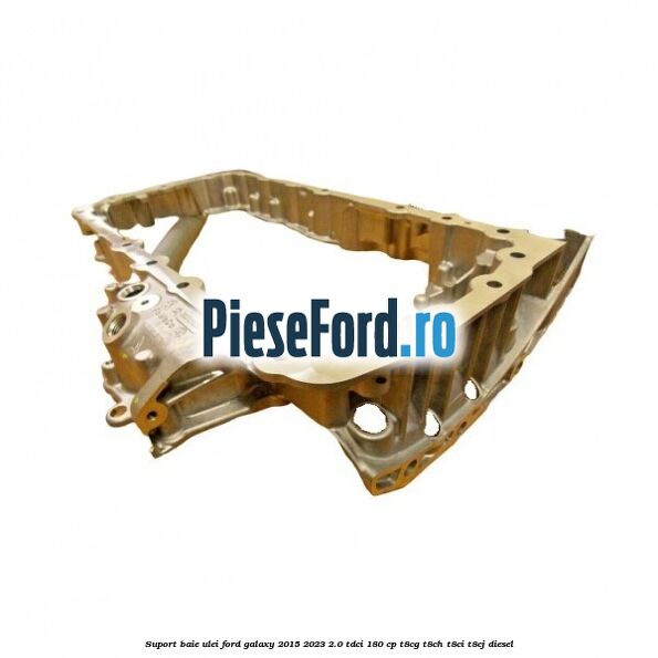 Suport baie ulei Ford Galaxy 2015-2023 2.0 TDCi 180 cp Suport baie ulei Ford Galaxy 2015-2023 2.0 TDCi 180 cp T8CG, T8CH, T8CI, T8CJ diesel