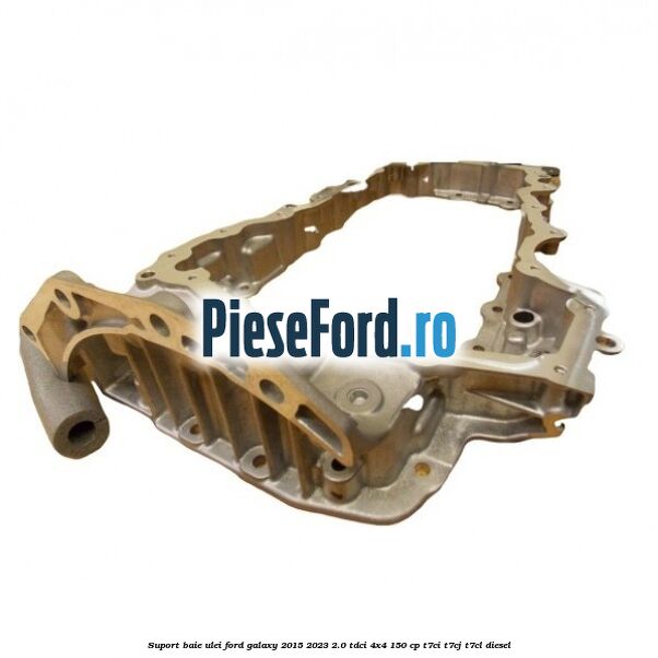Suport baie ulei Ford Galaxy 2015-2023 2.0 TDCi 4x4 150 cp T7CI, T7CJ, T7CL diesel
