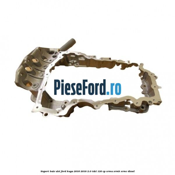 Suport baie ulei Ford Kuga 2016-2018 2.0 TDCi 120 cp Suport baie ulei Ford Kuga 2016-2018 2.0 TDCi 120 cp XRMA, XRMB, XRMC diesel