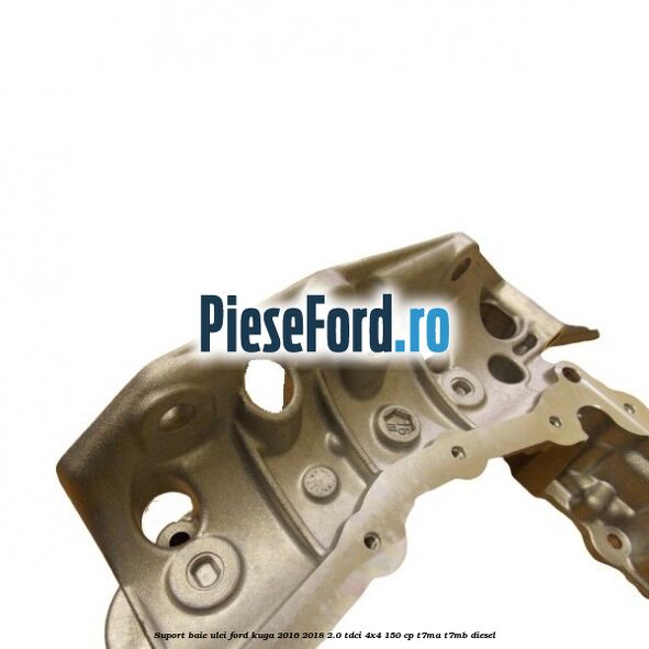 Suport baie ulei Ford Kuga 2016-2018 2.0 TDCi 4x4 150 cp Suport baie ulei Ford Kuga 2016-2018 2.0 TDCi 4x4 150 cp T7MA, T7MB diesel