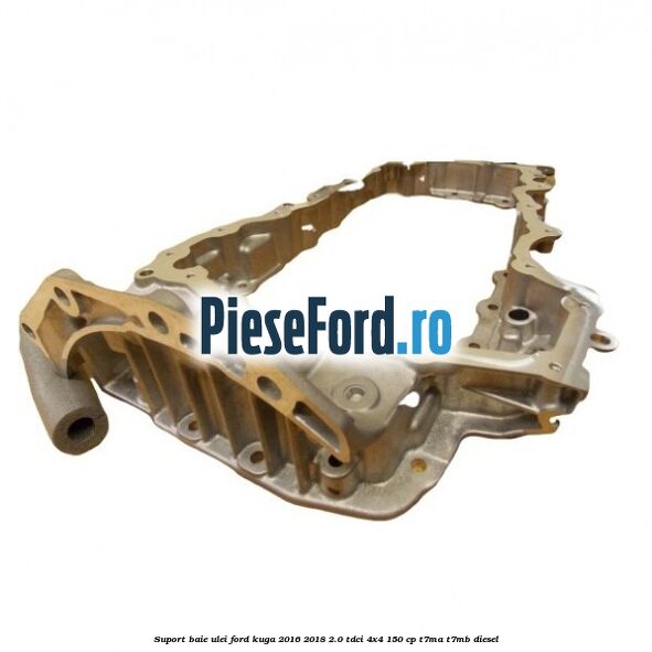 Suport baie ulei Ford Kuga 2016-2018 2.0 TDCi 4x4 150 cp Suport baie ulei Ford Kuga 2016-2018 2.0 TDCi 4x4 150 cp T7MA, T7MB diesel