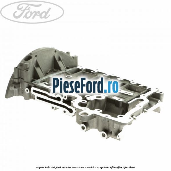 Suport baie ulei Ford Mondeo 2000-2007 2.0 TDDI 115 cp Suport baie ulei Ford Mondeo 2000-2007 2.0 TDDI 115 cp D6BA, HJBA, HJBB, HJBC diesel