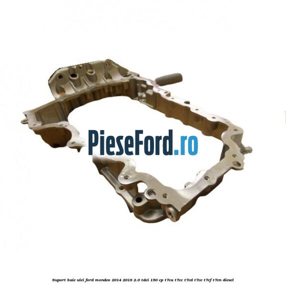 Suport baie ulei Ford Mondeo 2014-2018 2.0 TDCi 150 cp Suport baie ulei Ford Mondeo 2014-2018 2.0 TDCi 150 cp T7CA, T7CC, T7CD, T7CE, T7CF, T7CN diesel