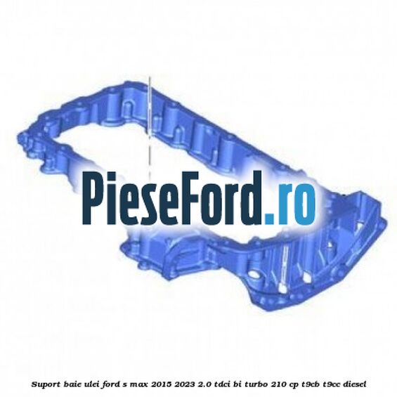 Suport baie ulei Ford S-Max 2015-2023 2.0 TDCi BI-Turbo 210 cp Suport baie ulei Ford S-Max 2015-2023 2.0 TDCi BI-Turbo 210 cp T9CB, T9CC diesel