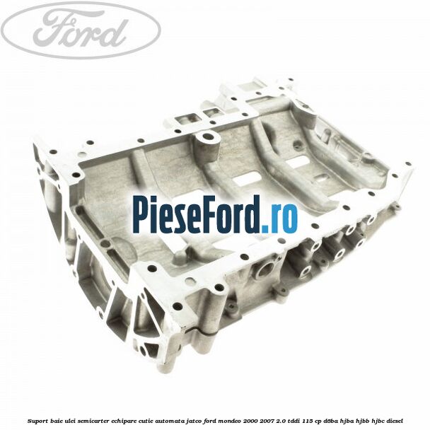 Suport baie ulei semicarter echipare cutie automata Jatco Ford Mondeo 2000-2007 2.0 TDDI 115 cp Suport baie ulei semicarter echipare cutie automata Jatco Ford Mondeo 2000-2007 2.0 TDDI 115 cp D6BA, HJBA, HJBB, HJBC diesel