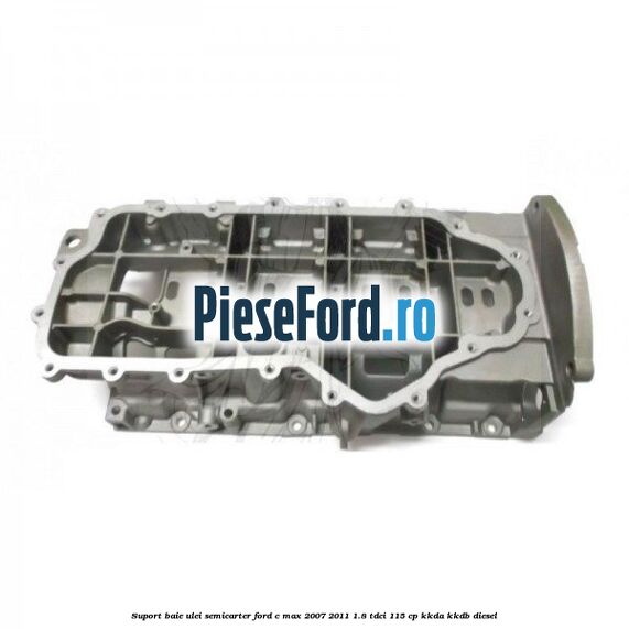 Suport baie ulei semicarter Ford C-Max 2007-2011 1.8 TDCi 115 cp KKDA, KKDB diesel