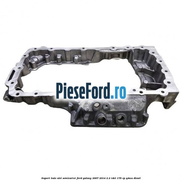 Suport baie ulei semicarter Ford Galaxy 2007-2014 2.2 TDCi 175 cp Q4WA diesel