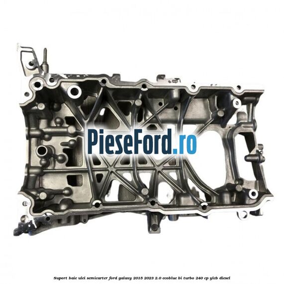 Suport baie ulei semicarter Ford Galaxy 2015-2023 2.0 EcoBlue Bi-Turbo 240 cp Suport baie ulei semicarter Ford Galaxy 2015-2023 2.0 EcoBlue Bi-Turbo 240 cp YLCB diesel