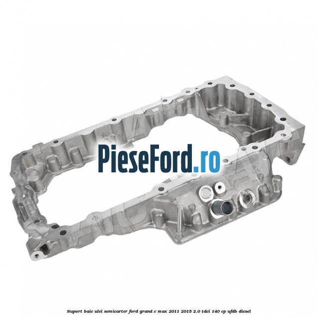 Suport baie ulei semicarter Ford Grand C-Max 2011-2015 2.0 TDCi 140 cp Suport baie ulei semicarter Ford Grand C-Max 2011-2015 2.0 TDCi 140 cp UFDB diesel