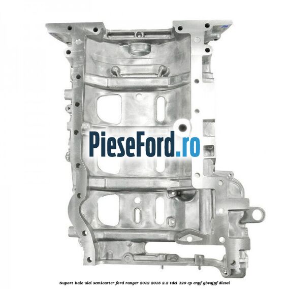 Suport baie ulei semicarter Ford Ranger 2012-2015 2.2 TDCi 120 cp ENPF, GBVAJPF diesel