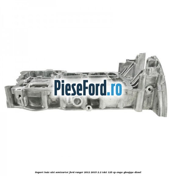 Suport baie ulei semicarter Ford Ranger 2012-2015 2.2 TDCi 125 cp ENQW, GBVAJQW diesel
