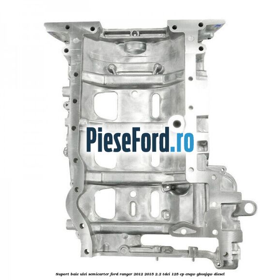 Suport baie ulei semicarter Ford Ranger 2012-2015 2.2 TDCi 125 cp ENQW, GBVAJQW diesel