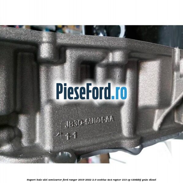 Suport baie ulei semicarter Ford Ranger 2019-2022 2.0 EcoBlue 4x4 Raptor 213 cp Suport baie ulei semicarter Ford Ranger 2019-2022 2.0 EcoBlue 4x4 Raptor 213 cp T20DD0J, YN2X diesel