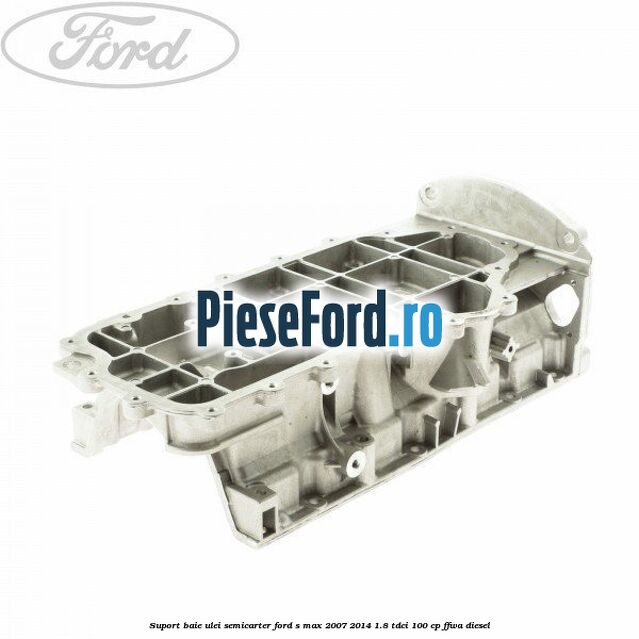 Suport baie ulei semicarter Ford S-Max 2007-2014 1.8 TDCi 100 cp Suport baie ulei semicarter Ford S-Max 2007-2014 1.8 TDCi 100 cp FFWA diesel