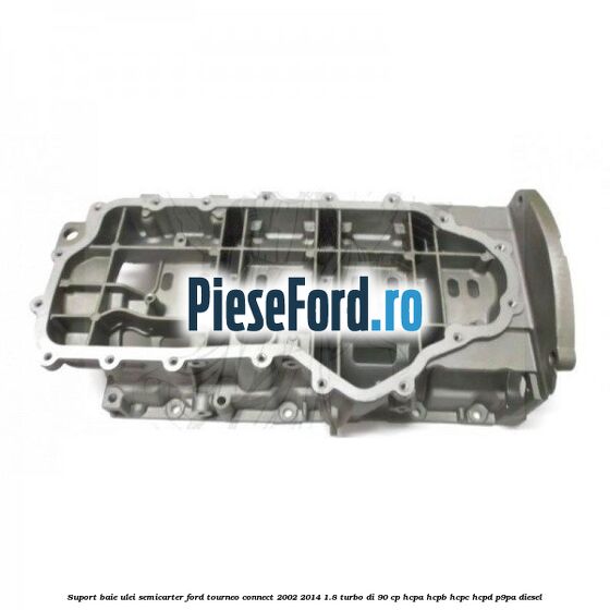 Suport baie ulei semicarter Ford Tourneo Connect 2002-2014 1.8 Turbo Di 90 cp HCPA, HCPB, HCPC, HCPD, P9PA diesel