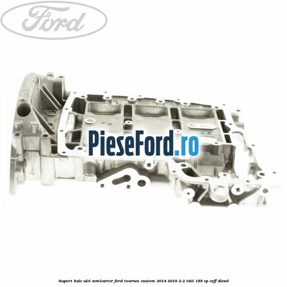 Suport baie ulei semicarter Ford Tourneo Custom 2014-2018 2.2 TDCi 155 cp CVFF diesel