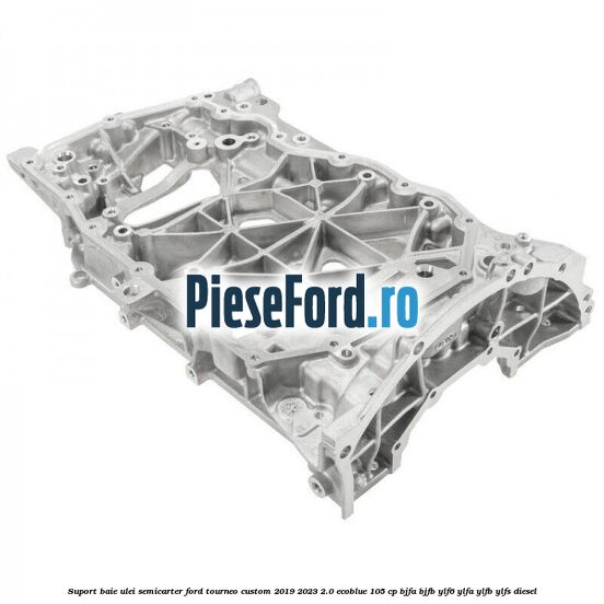 Suport baie ulei semicarter Ford Tourneo Custom 2019-2023 2.0 EcoBlue 105 cp BJFA, BJFB, YLF6, YLFA, YLFB, YLFS diesel