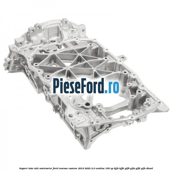 Suport baie ulei semicarter Ford Tourneo Custom 2019-2023 2.0 EcoBlue 105 cp BJFA, BJFB, YLF6, YLFA, YLFB, YLFS diesel