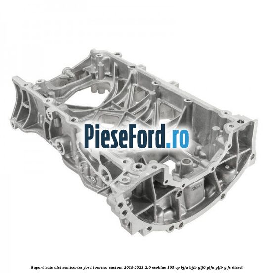 Suport baie ulei semicarter Ford Tourneo Custom 2019-2023 2.0 EcoBlue 105 cp BJFA, BJFB, YLF6, YLFA, YLFB, YLFS diesel