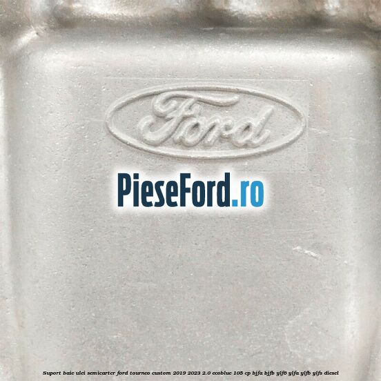 Suport baie ulei semicarter Ford Tourneo Custom 2019-2023 2.0 EcoBlue 105 cp BJFA, BJFB, YLF6, YLFA, YLFB, YLFS diesel