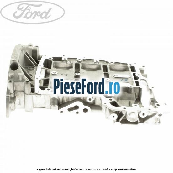 Suport baie ulei semicarter Ford Transit 2006-2014 2.2 TDCi 136 cp USRA, USRB diesel