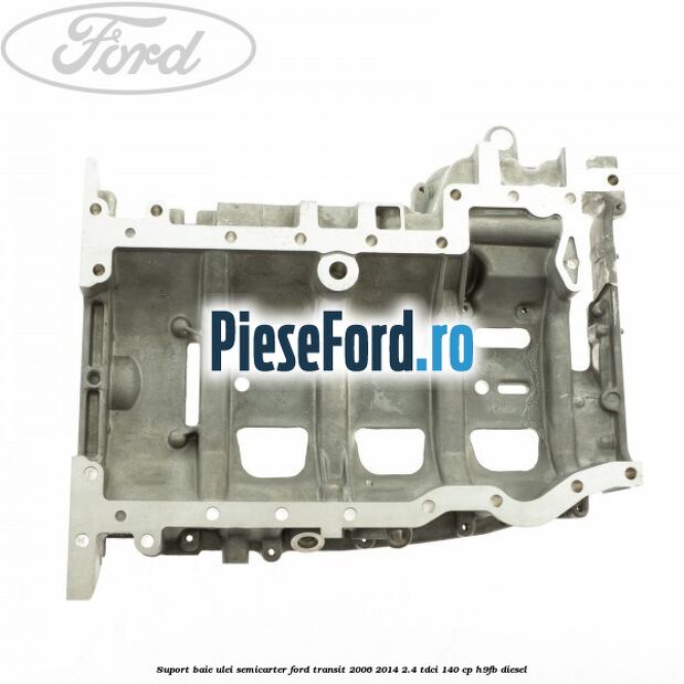Suport baie ulei semicarter Ford Transit 2006-2014 2.4 TDCi 140 cp Suport baie ulei semicarter Ford Transit 2006-2014 2.4 TDCi 140 cp H9FB diesel