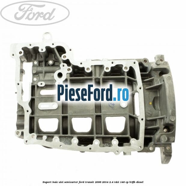 Suport baie ulei semicarter Ford Transit 2006-2014 2.4 TDCi 140 cp Suport baie ulei semicarter Ford Transit 2006-2014 2.4 TDCi 140 cp H9FB diesel
